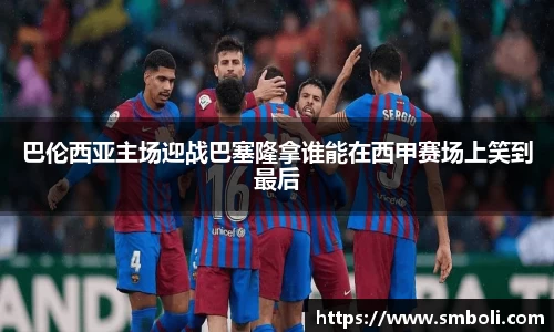 巴伦西亚主场迎战巴塞隆拿谁能在西甲赛场上笑到最后