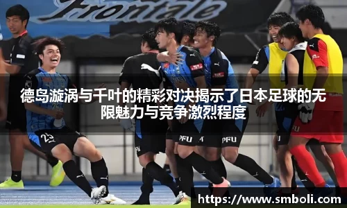 德岛漩涡与千叶的精彩对决揭示了日本足球的无限魅力与竞争激烈程度